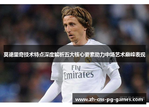 莫德里奇技术特点深度解析五大核心要素助力中场艺术巅峰表现 莫德里奇技术特点深度解析五大核心要素助力中场艺术巅峰表现