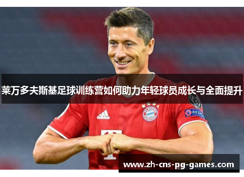 莱万多夫斯基足球训练营如何助力年轻球员成长与全面提升 莱万多夫斯基足球训练营如何助力年轻球员成长与全面提升