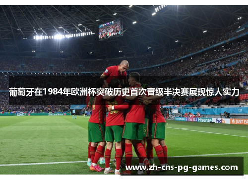 葡萄牙在1984年欧洲杯突破历史首次晋级半决赛展现惊人实力 葡萄牙在1984年欧洲杯突破历史首次晋级半决赛展现惊人实力