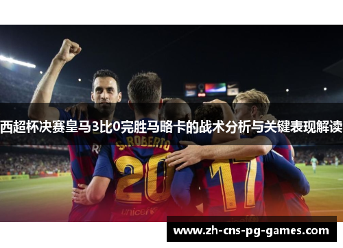 西超杯决赛皇马3比0完胜马略卡的战术分析与关键表现解读