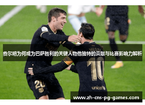 费尔明为何成为巴萨胜利的关键人物他独特的贡献与比赛影响力解析