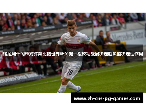 格拉利什闪耀对阵莱比锡世界杯关键一役改写战局决定胜负的决定性作用