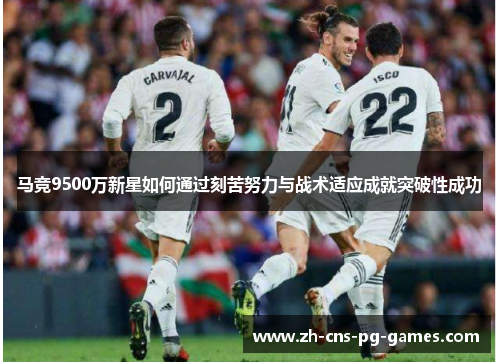 马竞9500万新星如何通过刻苦努力与战术适应成就突破性成功 马竞9500万新星如何通过刻苦努力与战术适应成就突破性成功