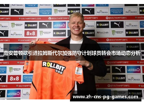 南安普顿欲引进拉姆斯代尔加强防守计划球员转会市场动态分析 南安普顿欲引进拉姆斯代尔加强防守计划球员转会市场动态分析